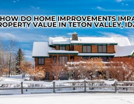 How Do Home Improvements Impact Property Value in Teton Valley, Idaho?